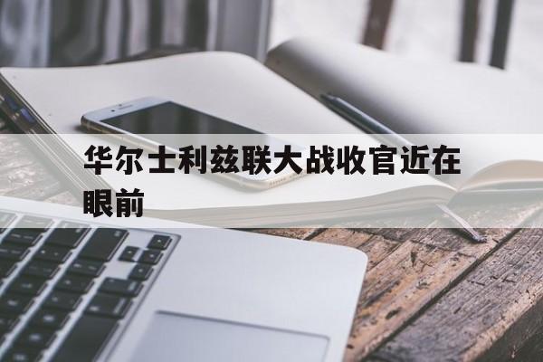 华尔士利兹联大战收官近在眼前 华尔士利兹联大战收官近在眼前